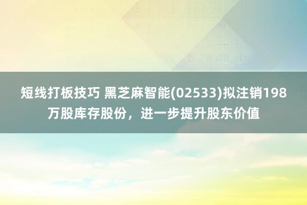 短线打板技巧 黑芝麻智能(02533)拟注销198万股库存股份，进一步提升股东价值
