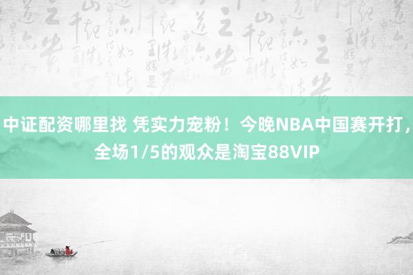 中证配资哪里找 凭实力宠粉！今晚NBA中国赛开打，全场1/5的观众是淘宝88VIP