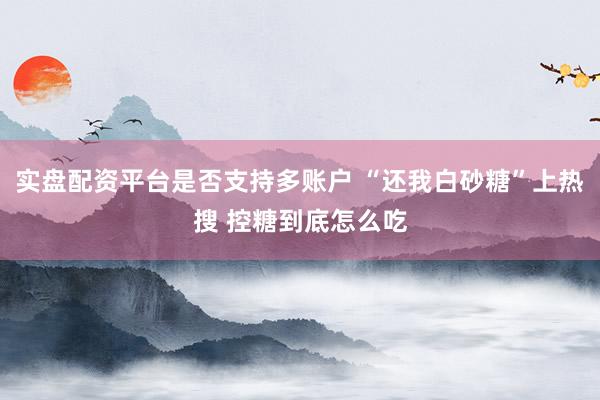 实盘配资平台是否支持多账户 “还我白砂糖”上热搜 控糖到底怎么吃