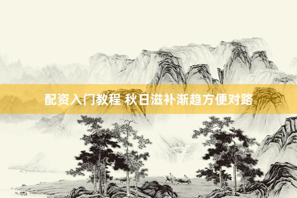 配资入门教程 秋日滋补渐趋方便对路