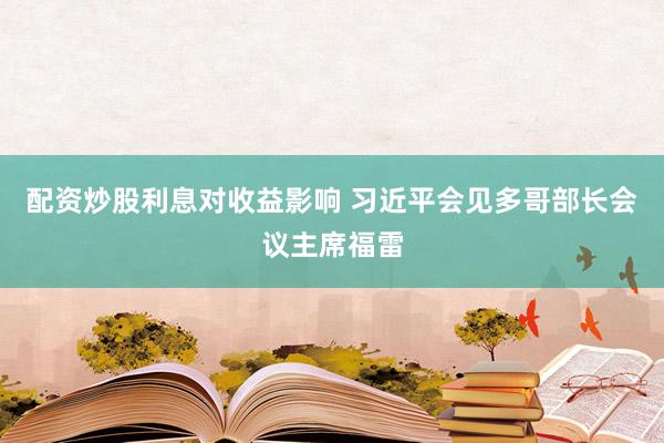 配资炒股利息对收益影响 习近平会见多哥部长会议主席福雷