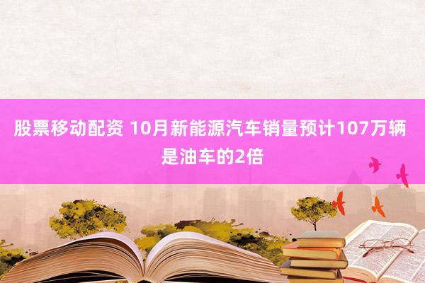 股票移动配资 10月新能源汽车销量预计107万辆 是油车的2倍