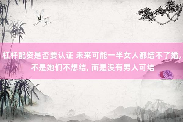 杠杆配资是否要认证 未来可能一半女人都结不了婚, 不是她们不想结, 而是没有男人可结