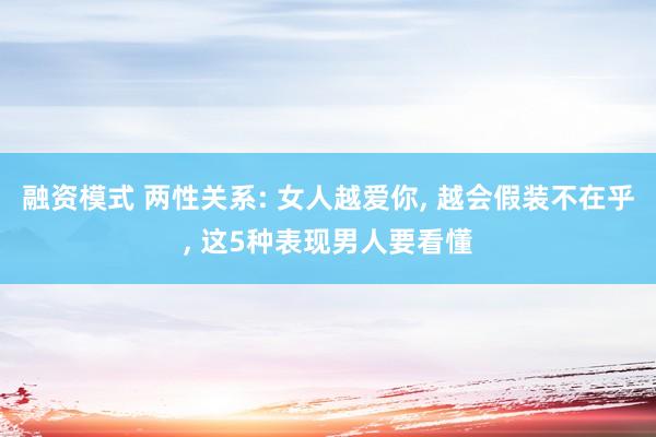 融资模式 两性关系: 女人越爱你, 越会假装不在乎, 这5种表现男人要看懂