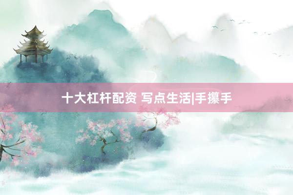 十大杠杆配资 写点生活|手攥手