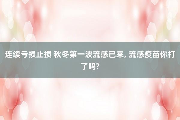 连续亏损止损 秋冬第一波流感已来, 流感疫苗你打了吗?