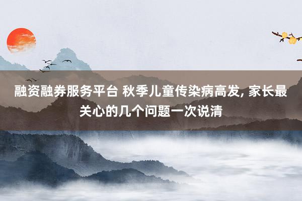 融资融券服务平台 秋季儿童传染病高发, 家长最关心的几个问题一次说清