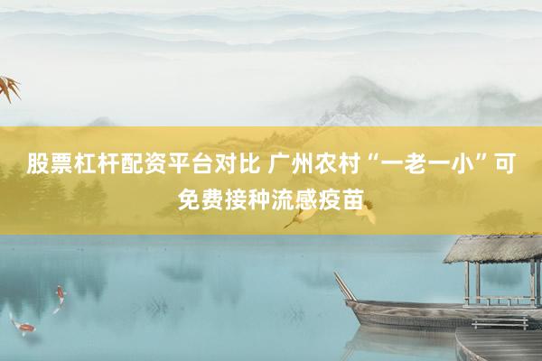 股票杠杆配资平台对比 广州农村“一老一小”可免费接种流感疫苗