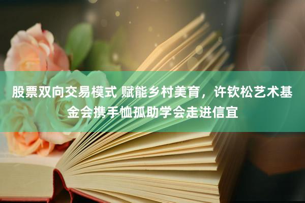 股票双向交易模式 赋能乡村美育，许钦松艺术基金会携手恤孤助学会走进信宜