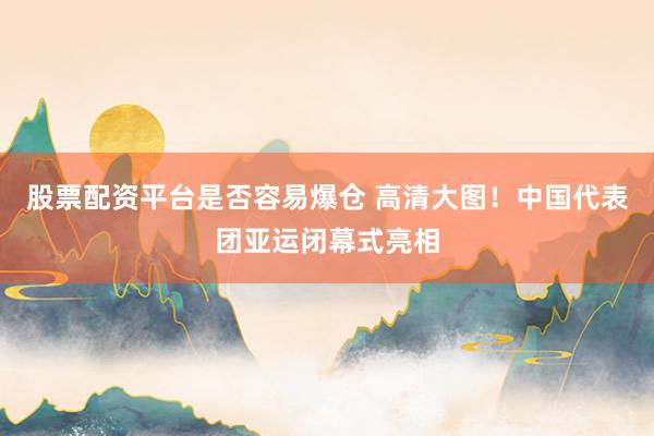 股票配资平台是否容易爆仓 高清大图！中国代表团亚运闭幕式亮相