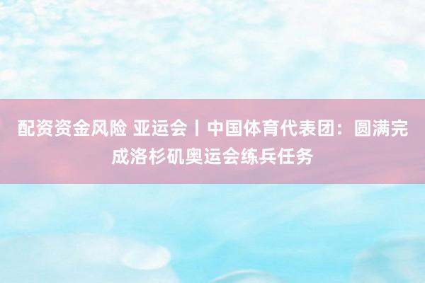 配资资金风险 亚运会丨中国体育代表团：圆满完成洛杉矶奥运会练兵任务