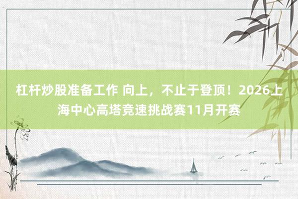 杠杆炒股准备工作 向上，不止于登顶！2026上海中心高塔竞速挑战赛11月开赛