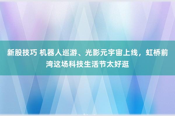 新股技巧 机器人巡游、光影元宇宙上线，虹桥前湾这场科技生活节太好逛